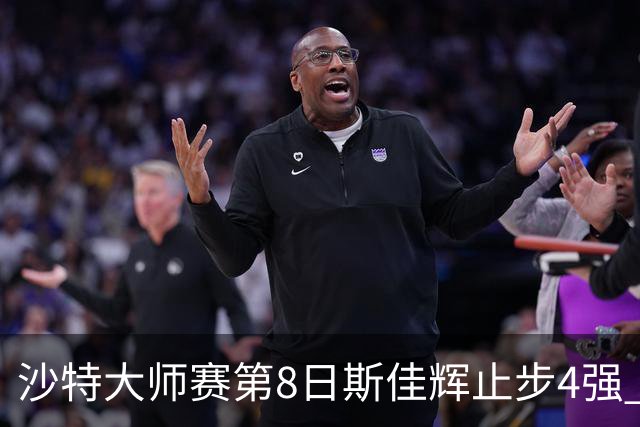沙特大师赛第8日斯佳辉止步4强 小特马叔将争冠
