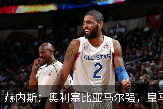 赫内斯:奥利塞比亚马尔强,皇马想买是胡扯