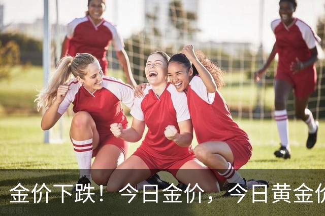 金价下跌！今日金价，今日黄金价格多少钱一克