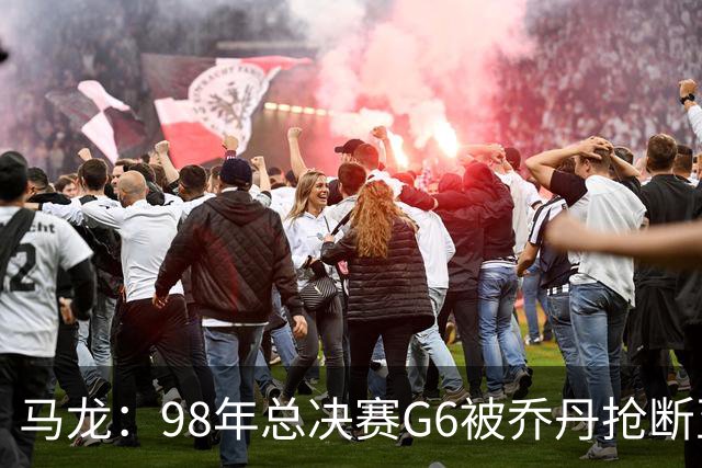 马龙：98年总决赛G6被乔丹抢断至今难忘 他总能完成球队需要的事