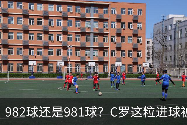 982球还是981球？C罗这粒进球被送去复核了
