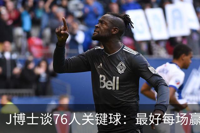 J博士谈76人关键球:最好每场赢20分,就不用打到最后
